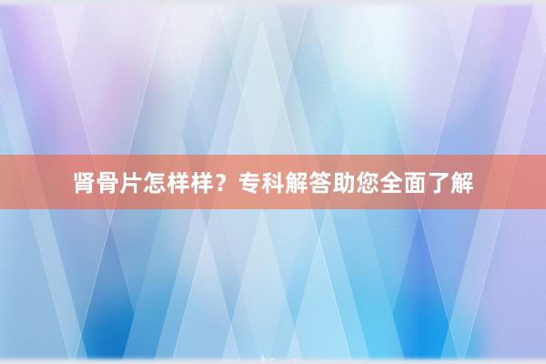 肾骨片怎样样？专科解答助您全面了解