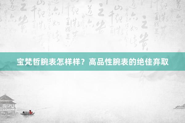 宝梵哲腕表怎样样？高品性腕表的绝佳弃取