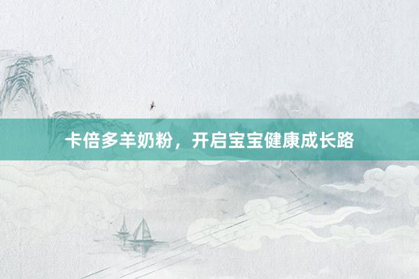 卡倍多羊奶粉，开启宝宝健康成长路