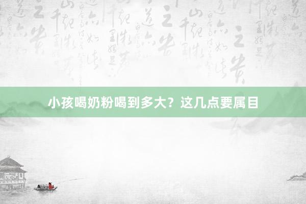 小孩喝奶粉喝到多大？这几点要属目