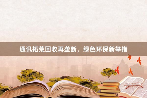 通讯拓荒回收再垄断，绿色环保新举措