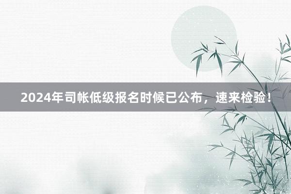 2024年司帐低级报名时候已公布，速来检验！