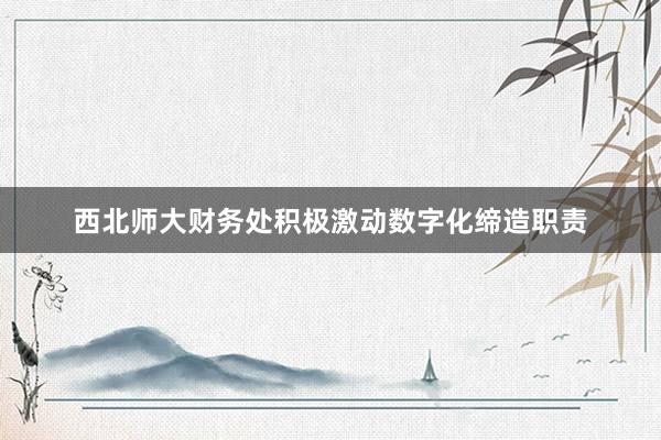 西北师大财务处积极激动数字化缔造职责