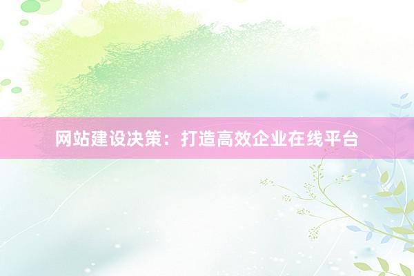 网站建设决策：打造高效企业在线平台