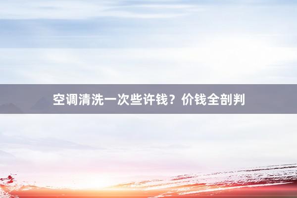 空调清洗一次些许钱？价钱全剖判