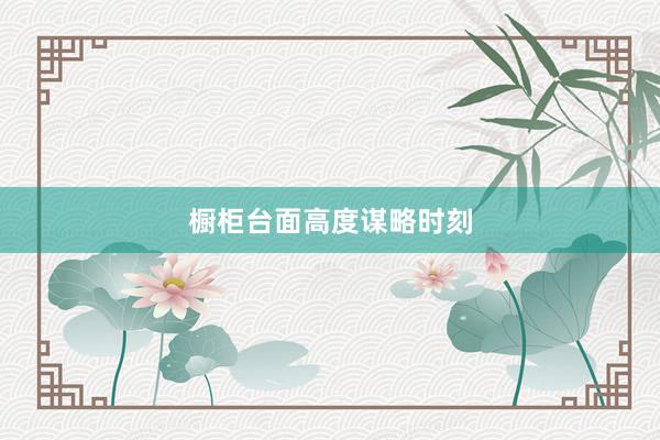 橱柜台面高度谋略时刻