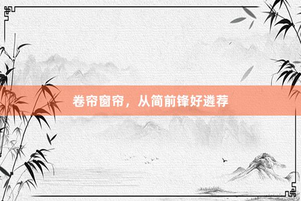 卷帘窗帘，从简前锋好遴荐