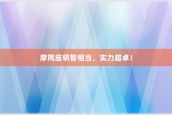摩羯座明智相当，实力超卓！