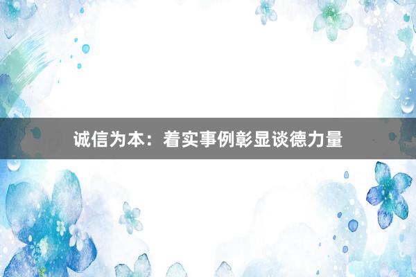 诚信为本：着实事例彰显谈德力量