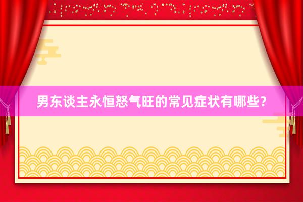 男东谈主永恒怒气旺的常见症状有哪些？