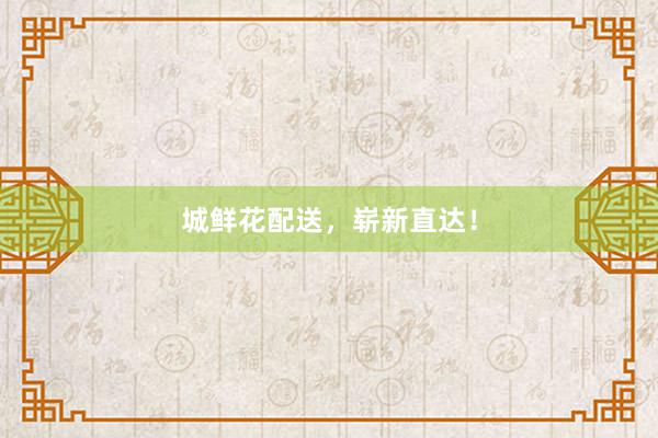城鲜花配送，崭新直达！