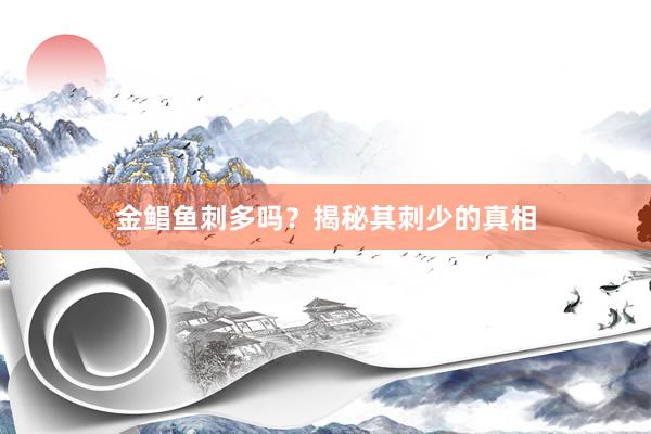 金鲳鱼刺多吗？揭秘其刺少的真相