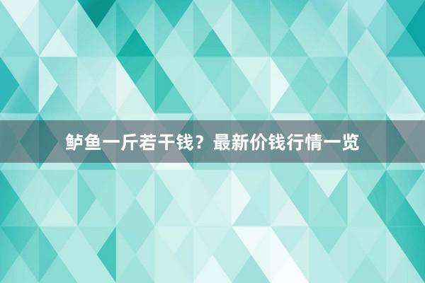 鲈鱼一斤若干钱？最新价钱行情一览