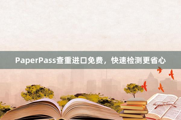 PaperPass查重进口免费，快速检测更省心